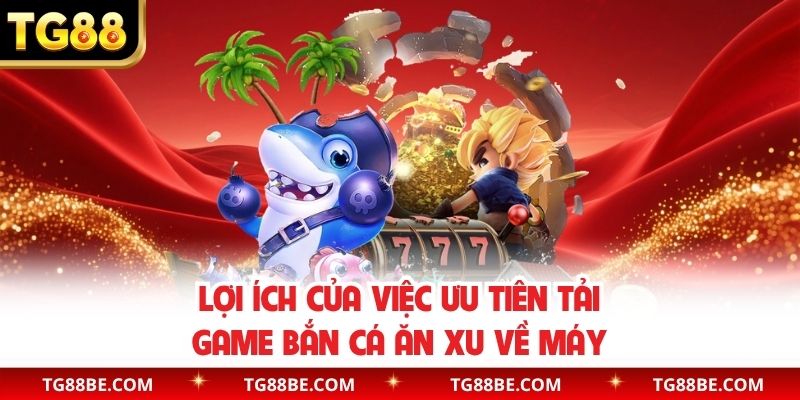 Lợi ích của việc ưu tiên tải game bắn cá ăn xu về máy